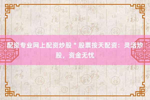 配资专业网上配资炒股 * 股票按天配资：灵活炒股，资金无忧