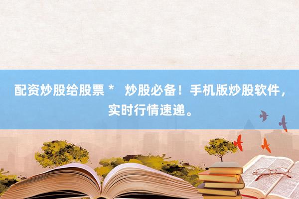 配资炒股给股票 *   炒股必备！手机版炒股软件，实时行情速递。