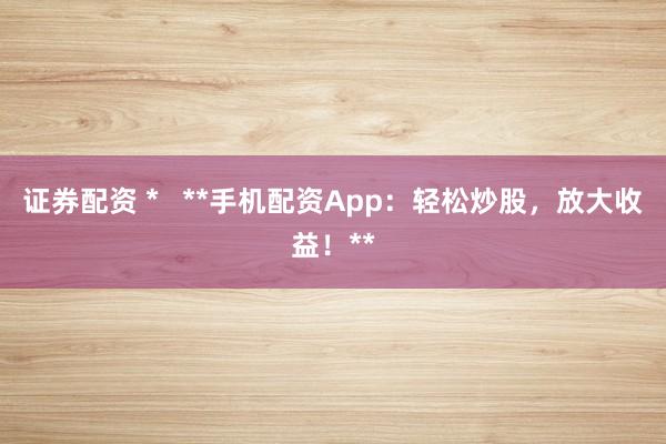 证券配资 *   **手机配资App：轻松炒股，放大收益！**
