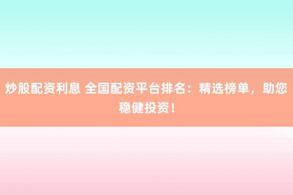 炒股配资利息 全国配资平台排名：精选榜单，助您稳健投资！