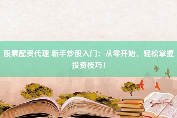 股票配资代理 新手炒股入门：从零开始，轻松掌握投资技巧！