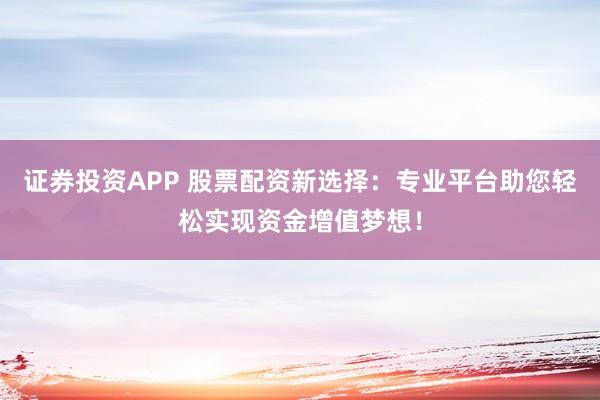 证券投资APP 股票配资新选择：专业平台助您轻松实现资金增值梦想！