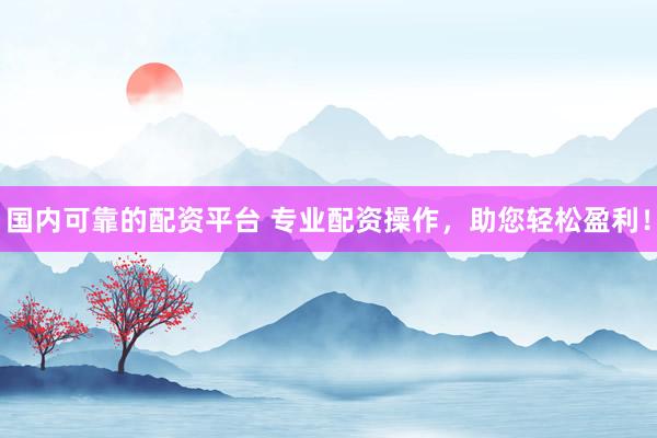 国内可靠的配资平台 专业配资操作，助您轻松盈利！