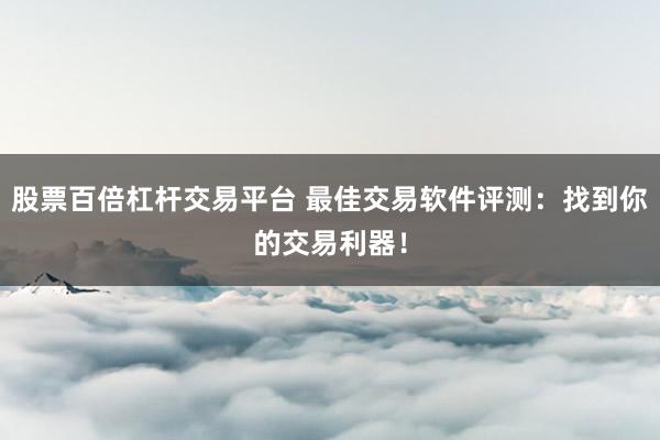 股票百倍杠杆交易平台 最佳交易软件评测：找到你的交易利器！