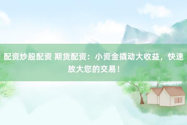 配资炒股配资 期货配资：小资金撬动大收益，快速放大您的交易！