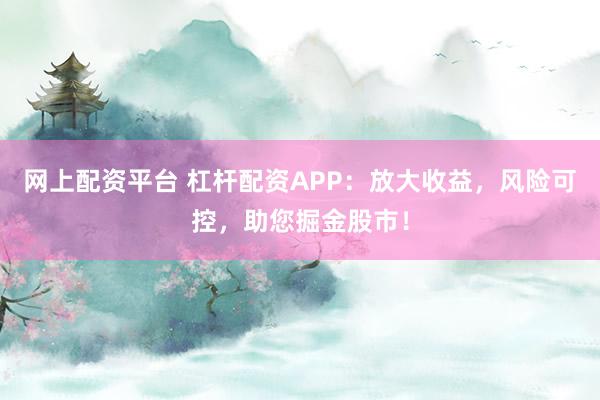 网上配资平台 杠杆配资APP：放大收益，风险可控，助您掘金股市！