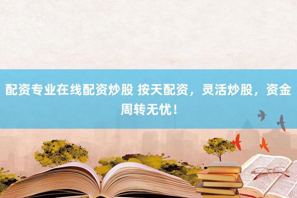 配资专业在线配资炒股 按天配资，灵活炒股，资金周转无忧！