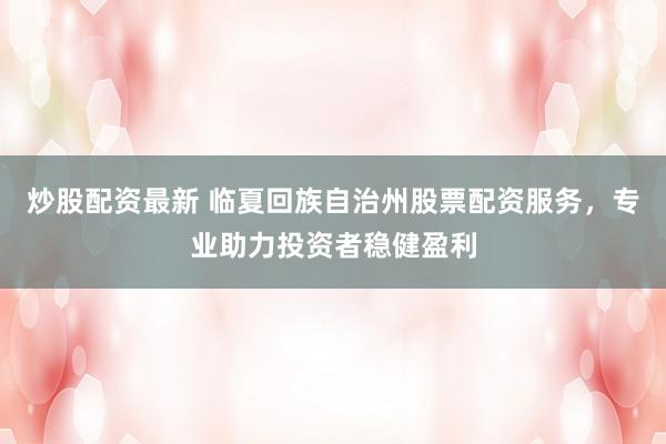 炒股配资最新 临夏回族自治州股票配资服务，专业助力投资者稳健盈利