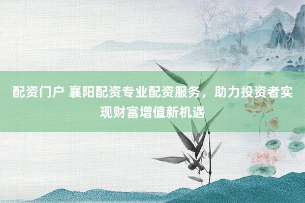 配资门户 襄阳配资专业配资服务，助力投资者实现财富增值新机遇