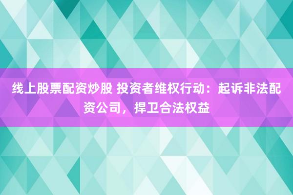 线上股票配资炒股 投资者维权行动：起诉非法配资公司，捍卫合法权益