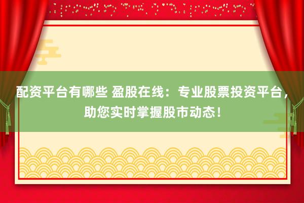 配资平台有哪些 盈股在线：专业股票投资平台，助您实时掌握股市动态！
