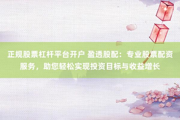 正规股票杠杆平台开户 盈透股配：专业股票配资服务，助您轻松实现投资目标与收益增长