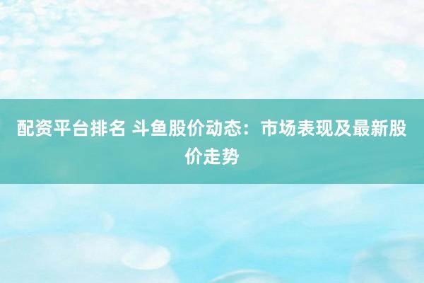 配资平台排名 斗鱼股价动态：市场表现及最新股价走势