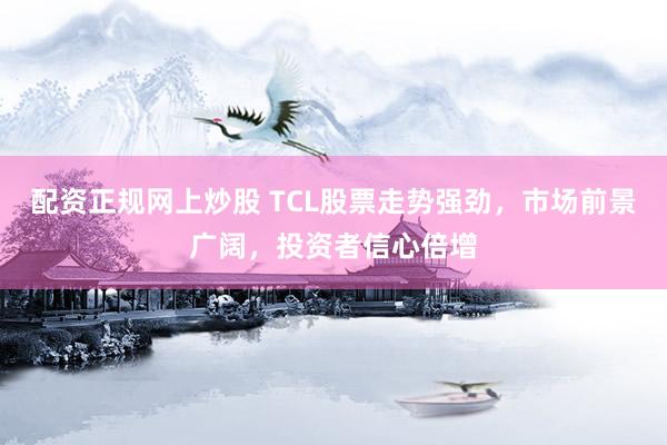 配资正规网上炒股 TCL股票走势强劲，市场前景广阔，投资者信心倍增
