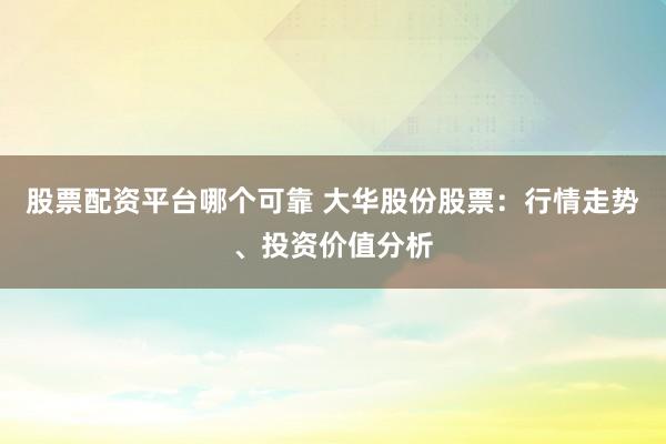 股票配资平台哪个可靠 大华股份股票：行情走势、投资价值分析