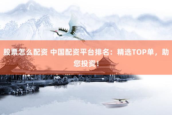 股票怎么配资 中国配资平台排名：精选TOP单，助您投资！