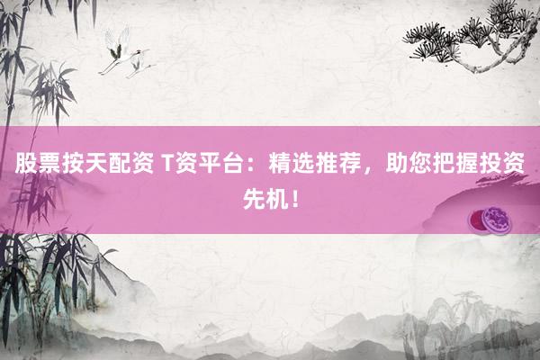 股票按天配资 T资平台：精选推荐，助您把握投资先机！