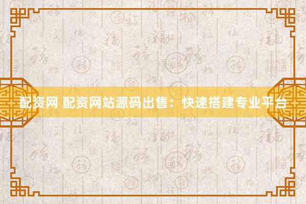 配资网 配资网站源码出售：快速搭建专业平台