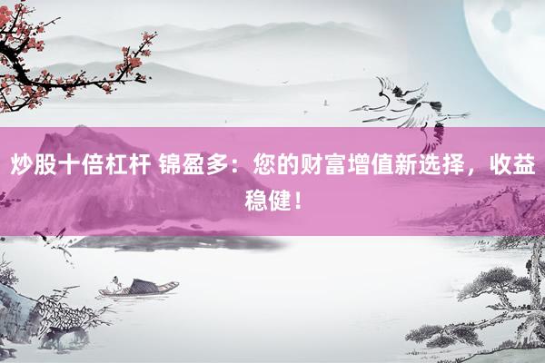 炒股十倍杠杆 锦盈多：您的财富增值新选择，收益稳健！