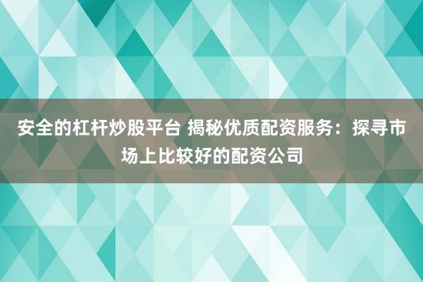 安全的杠杆炒股平台 揭秘优质配资服务：探寻市场上比较好的配资公司