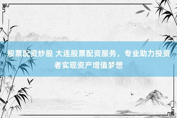 股票配资炒股 大连股票配资服务，专业助力投资者实现资产增值梦想