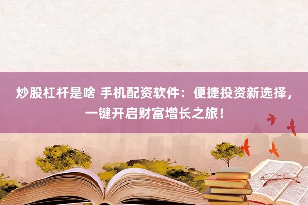 炒股杠杆是啥 手机配资软件：便捷投资新选择，一键开启财富增长之旅！