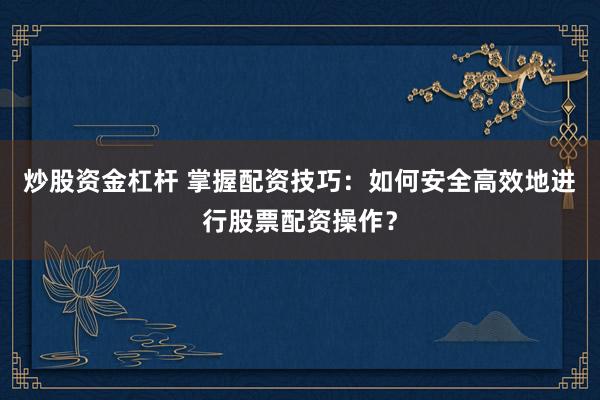 炒股资金杠杆 掌握配资技巧：如何安全高效地进行股票配资操作？
