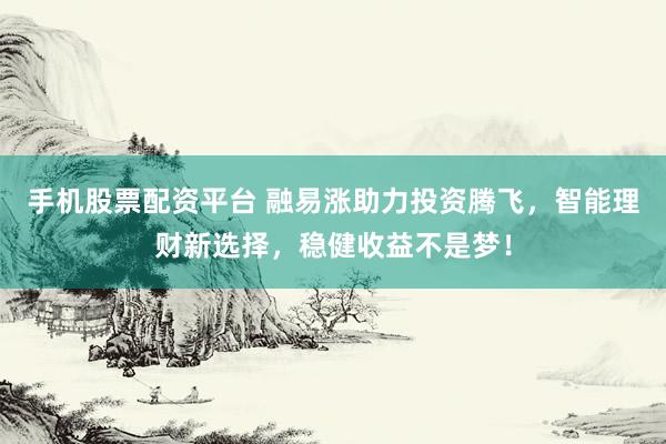 手机股票配资平台 融易涨助力投资腾飞，智能理财新选择，稳健收益不是梦！