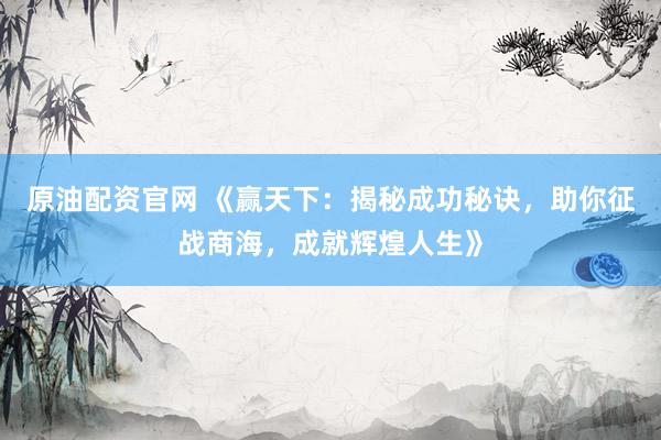 原油配资官网 《赢天下：揭秘成功秘诀，助你征战商海，成就辉煌人生》