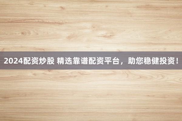 2024配资炒股 精选靠谱配资平台，助您稳健投资！