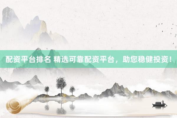 配资平台排名 精选可靠配资平台，助您稳健投资！