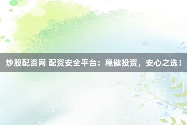 炒股配资网 配资安全平台：稳健投资，安心之选！