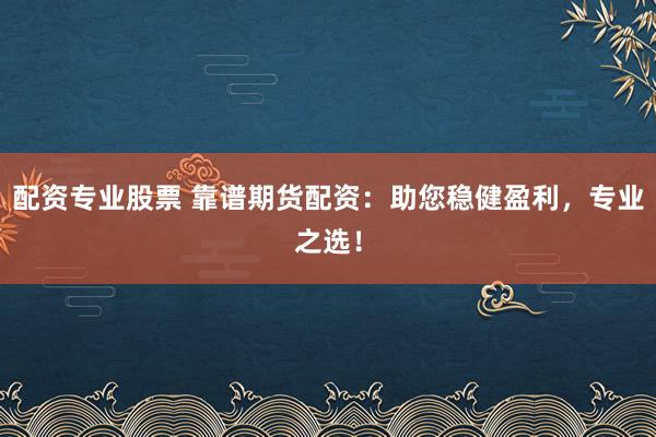 配资专业股票 靠谱期货配资：助您稳健盈利，专业之选！