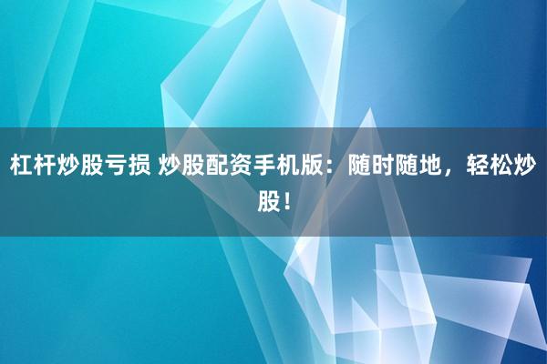 杠杆炒股亏损 炒股配资手机版：随时随地，轻松炒股！