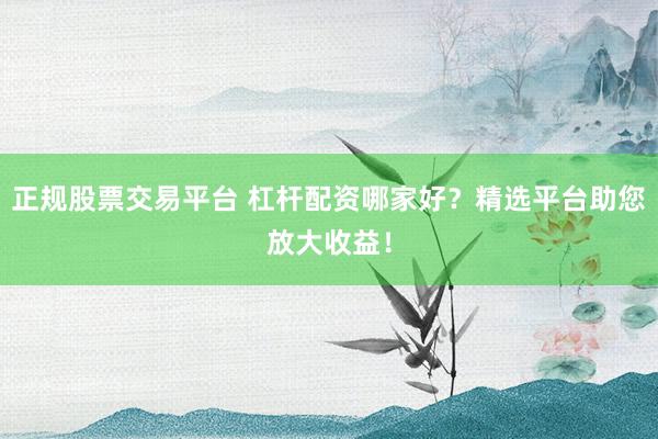 正规股票交易平台 杠杆配资哪家好？精选平台助您放大收益！