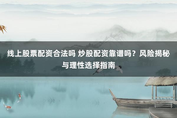 线上股票配资合法吗 炒股配资靠谱吗？风险揭秘与理性选择指南