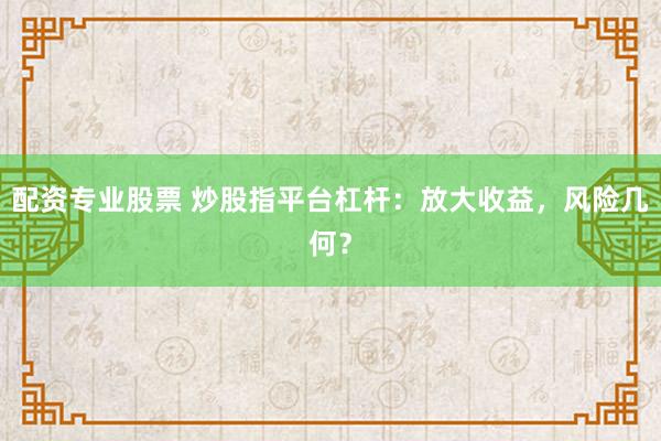 配资专业股票 炒股指平台杠杆：放大收益，风险几何？