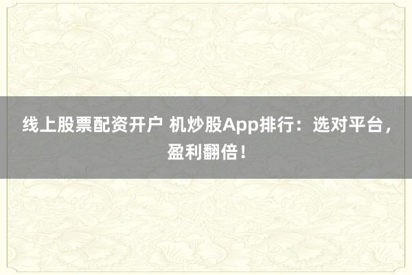线上股票配资开户 机炒股App排行：选对平台，盈利翻倍！