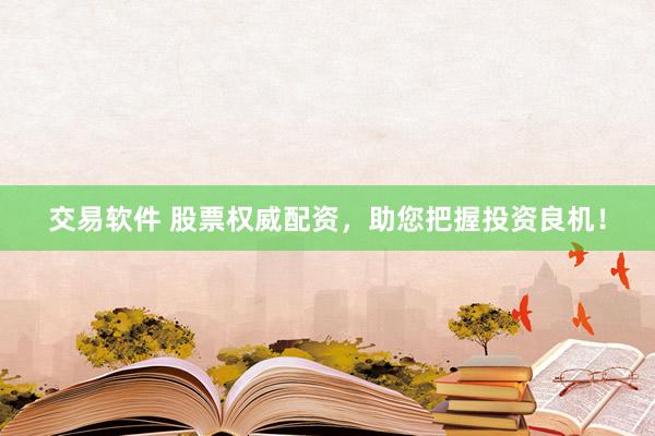 交易软件 股票权威配资，助您把握投资良机！