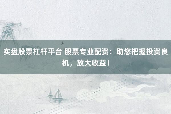 实盘股票杠杆平台 股票专业配资：助您把握投资良机，放大收益！