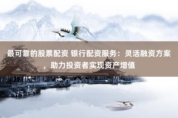 最可靠的股票配资 银行配资服务：灵活融资方案，助力投资者实现资产增值