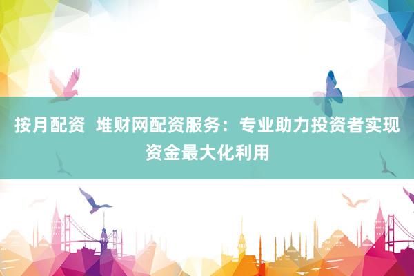 按月配资  堆财网配资服务：专业助力投资者实现资金最大化利用