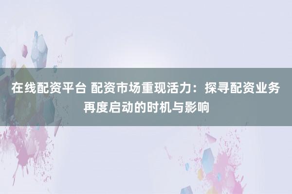 在线配资平台 配资市场重现活力：探寻配资业务再度启动的时机与影响