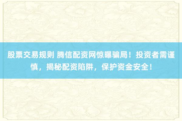 股票交易规则 腾信配资网惊曝骗局！投资者需谨慎，揭秘配资陷阱，保护资金安全！