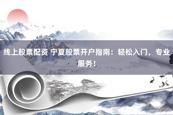 线上股票配资 宁夏股票开户指南：轻松入门，专业服务！