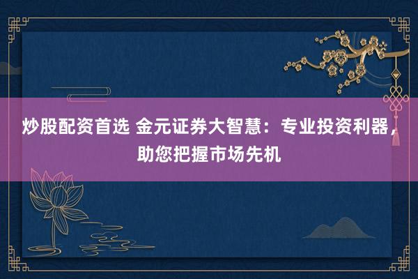 炒股配资首选 金元证券大智慧：专业投资利器，助您把握市场先机