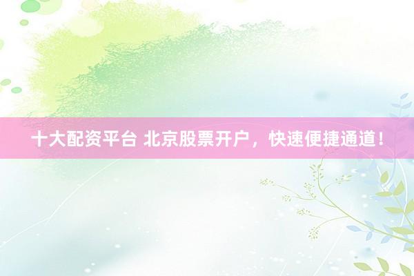 十大配资平台 北京股票开户，快速便捷通道！