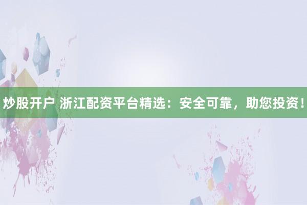 炒股开户 浙江配资平台精选：安全可靠，助您投资！