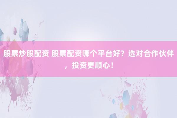 股票炒股配资 股票配资哪个平台好？选对合作伙伴，投资更顺心！