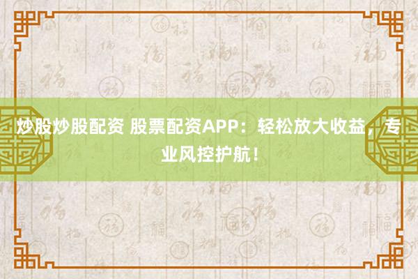 炒股炒股配资 股票配资APP：轻松放大收益，专业风控护航！